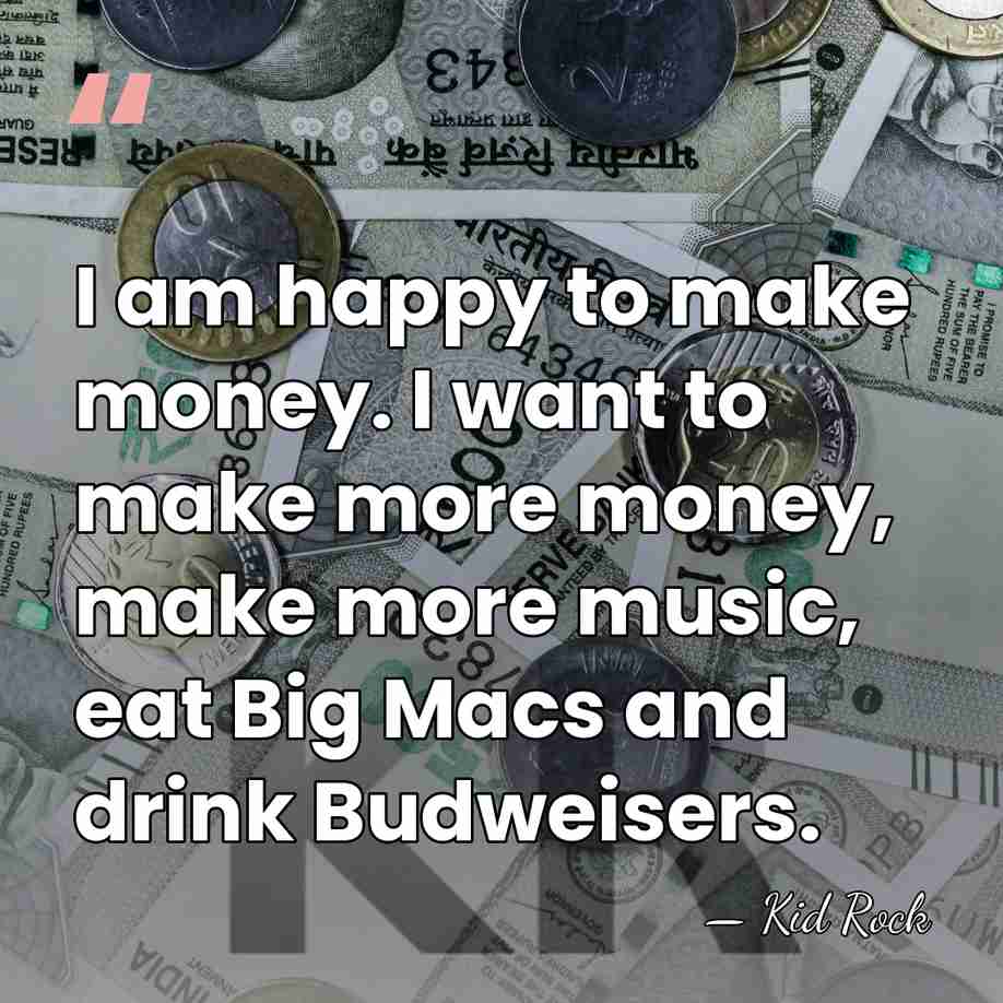 I am happy to make money. I want to make more money,&hellip; - Kid Rock