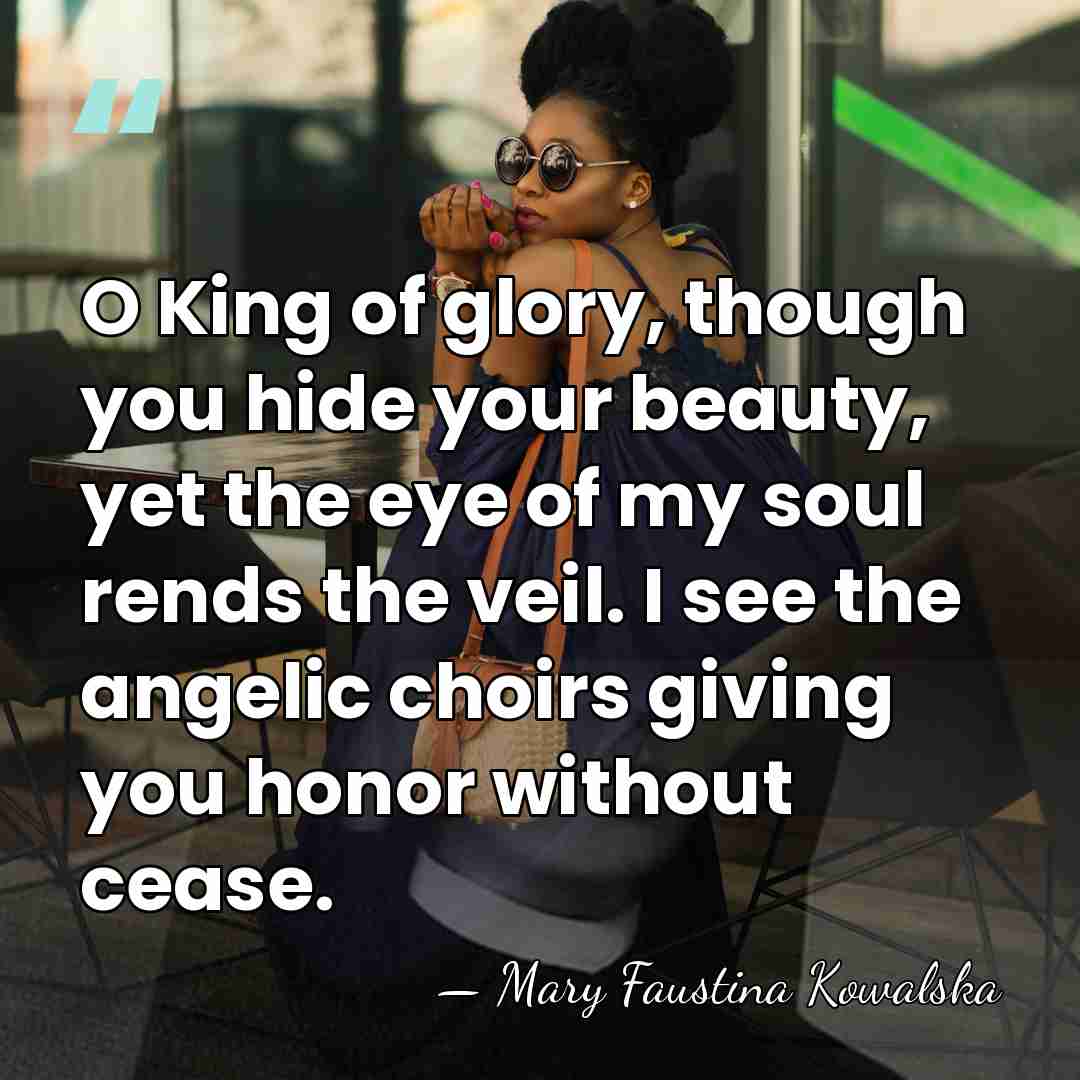 O King of glory, though you hide your beauty, yet the eye&hellip; - Mary Faustina Kowalska