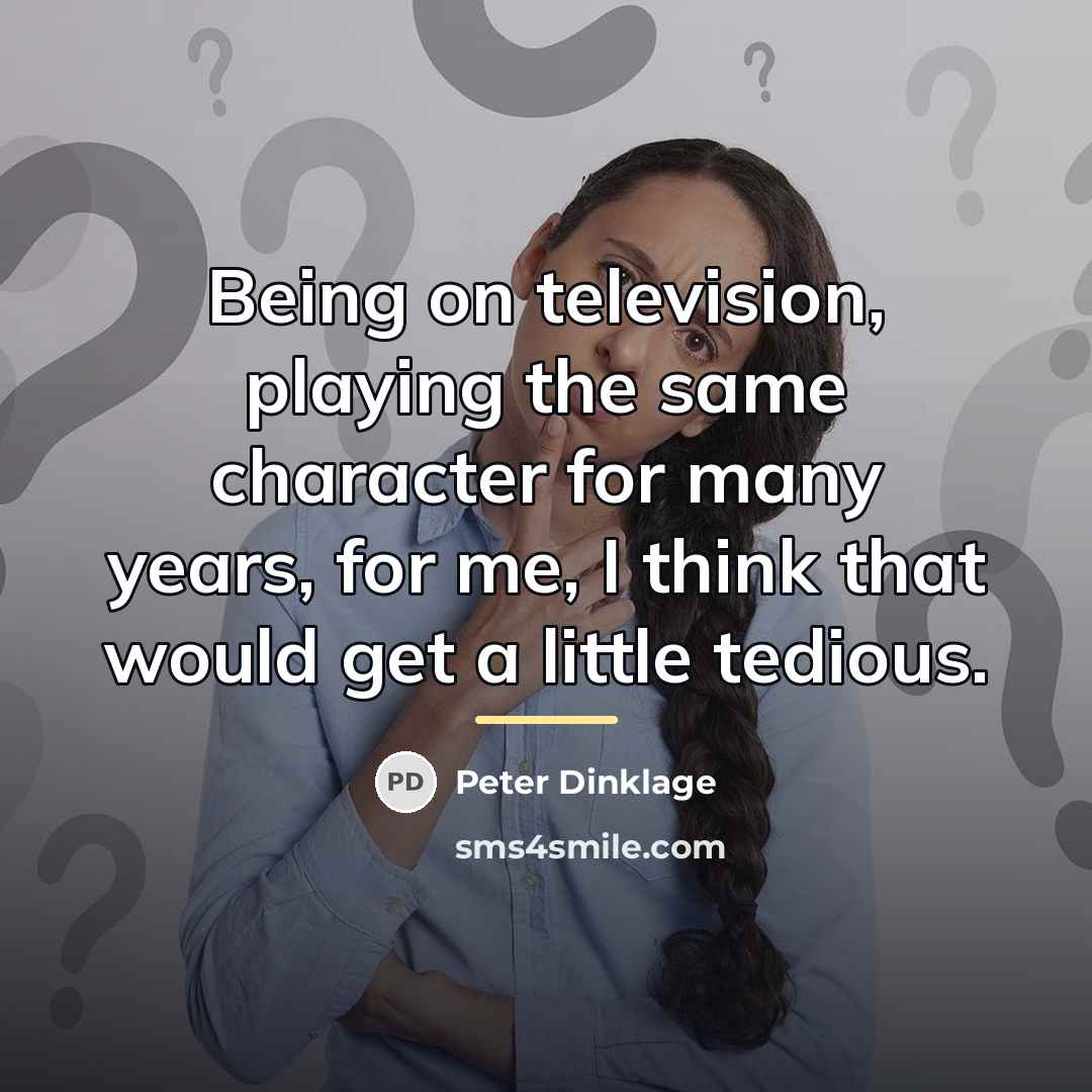 “Being on television, playing the same character for many years,…” quote by Peter Dinklage
