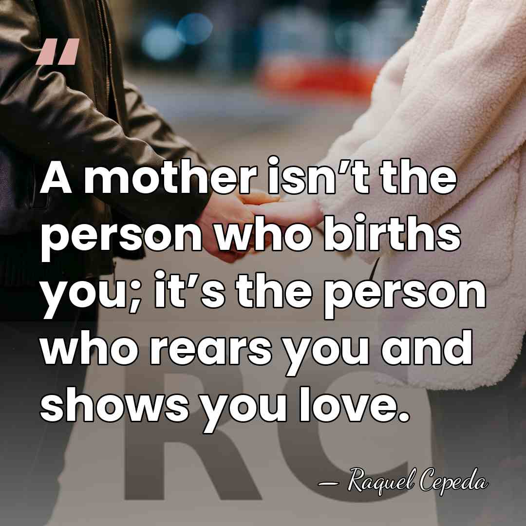 A mother isn’t the person who births you; it’s the person who&hellip; - Raquel Cepeda
