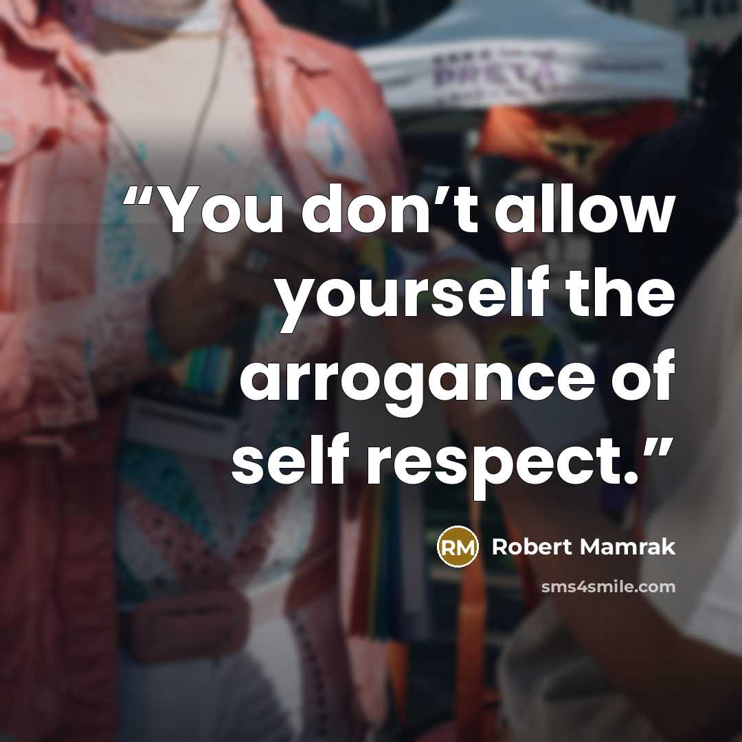 “You don’t allow yourself the arrogance of self respect.” quote by Robert Mamrak