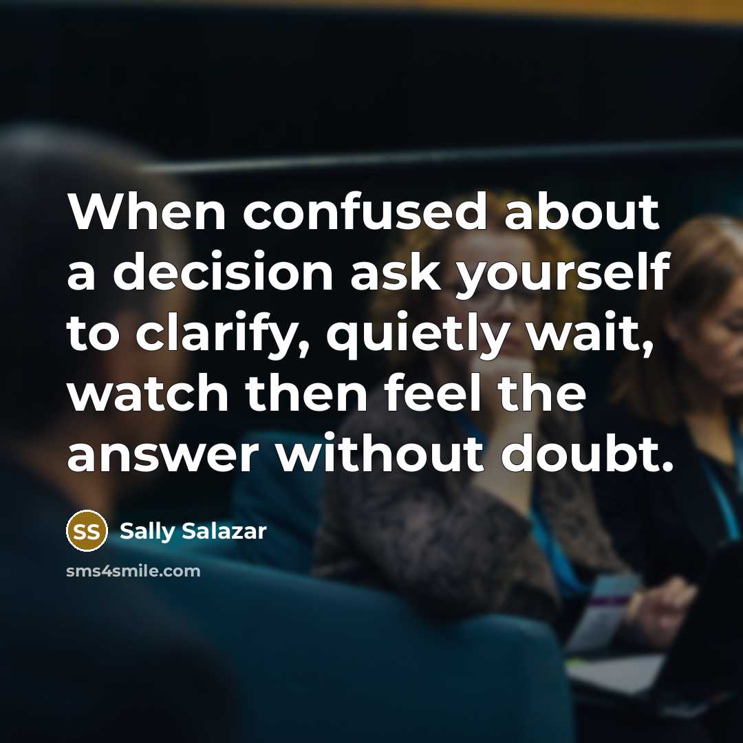 “When confused about a decision ask yourself to clarify, quietly wait, watch then feel the answer without doubt.” quote by Sally Salazar