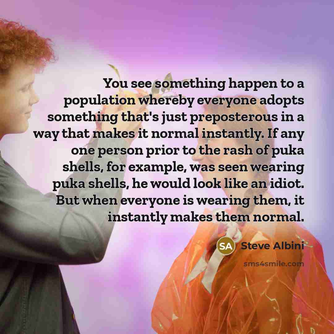 “You see something happen to a population whereby everyone adopts…” quote by Steve Albini
