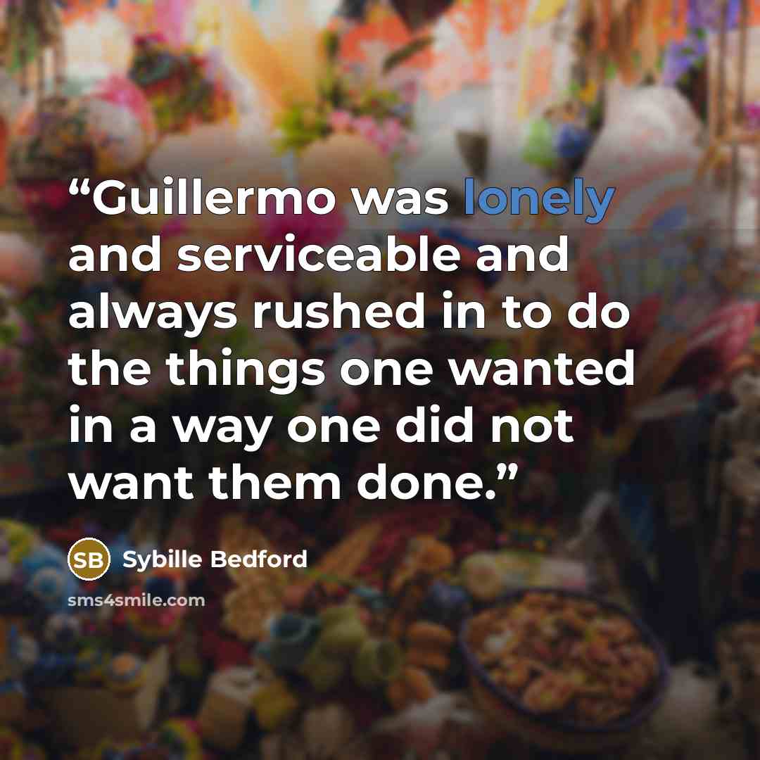 “Guillermo was lonely and serviceable and always rushed in to do the things one wanted in a way one did not want them done.” quote by Sybille Bedford