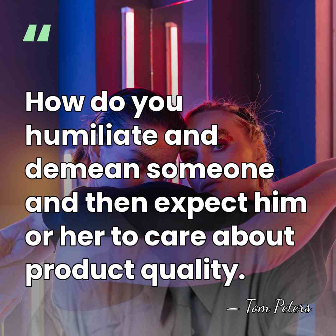 How do you humiliate and demean someone and then expect him or&hellip; - Tom Peters