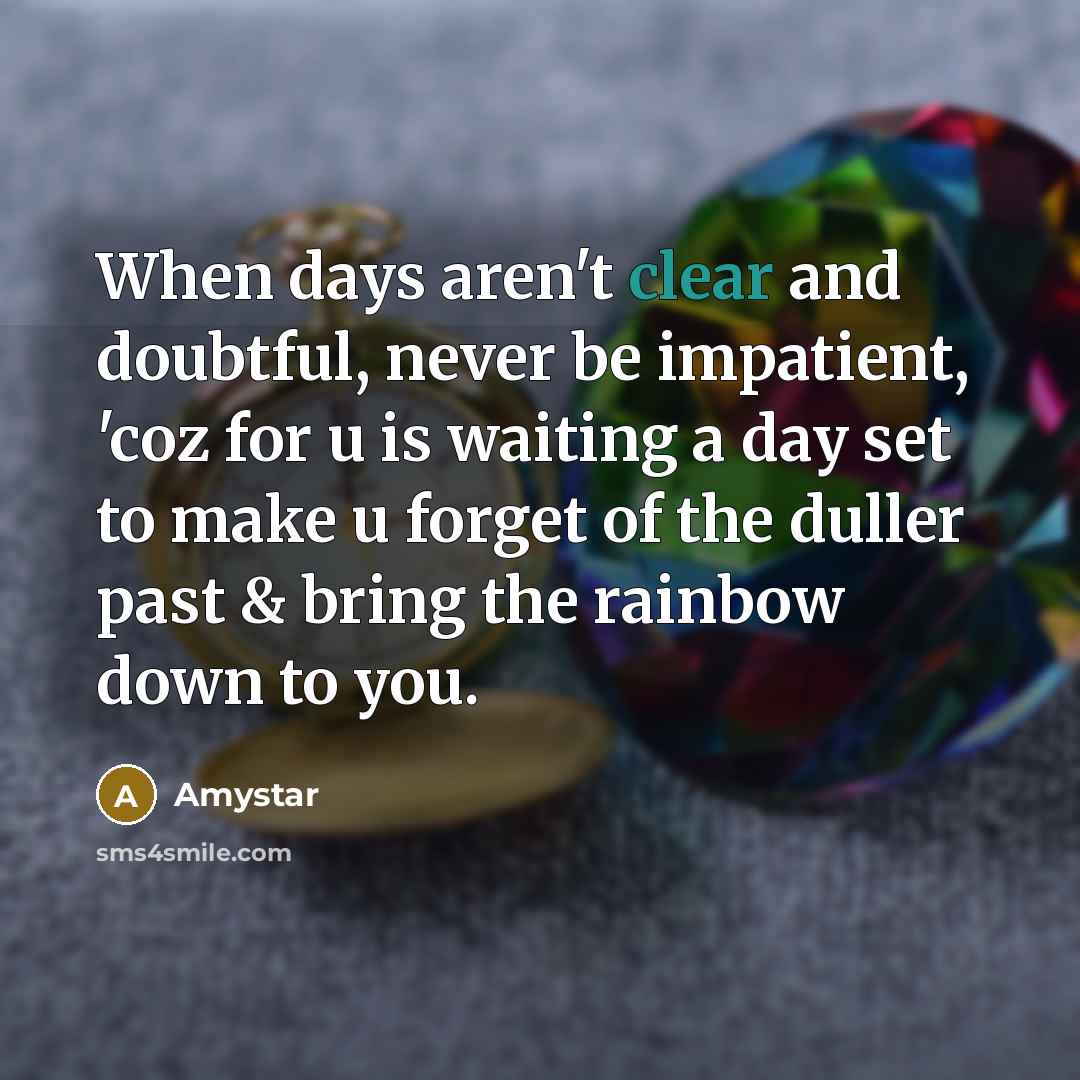“When days aren't clear and doubtful, never be impatient, 'coz for u is waiting a day set to make u forget of the duller past & bring the rainbow down to you.” quote by Amystar