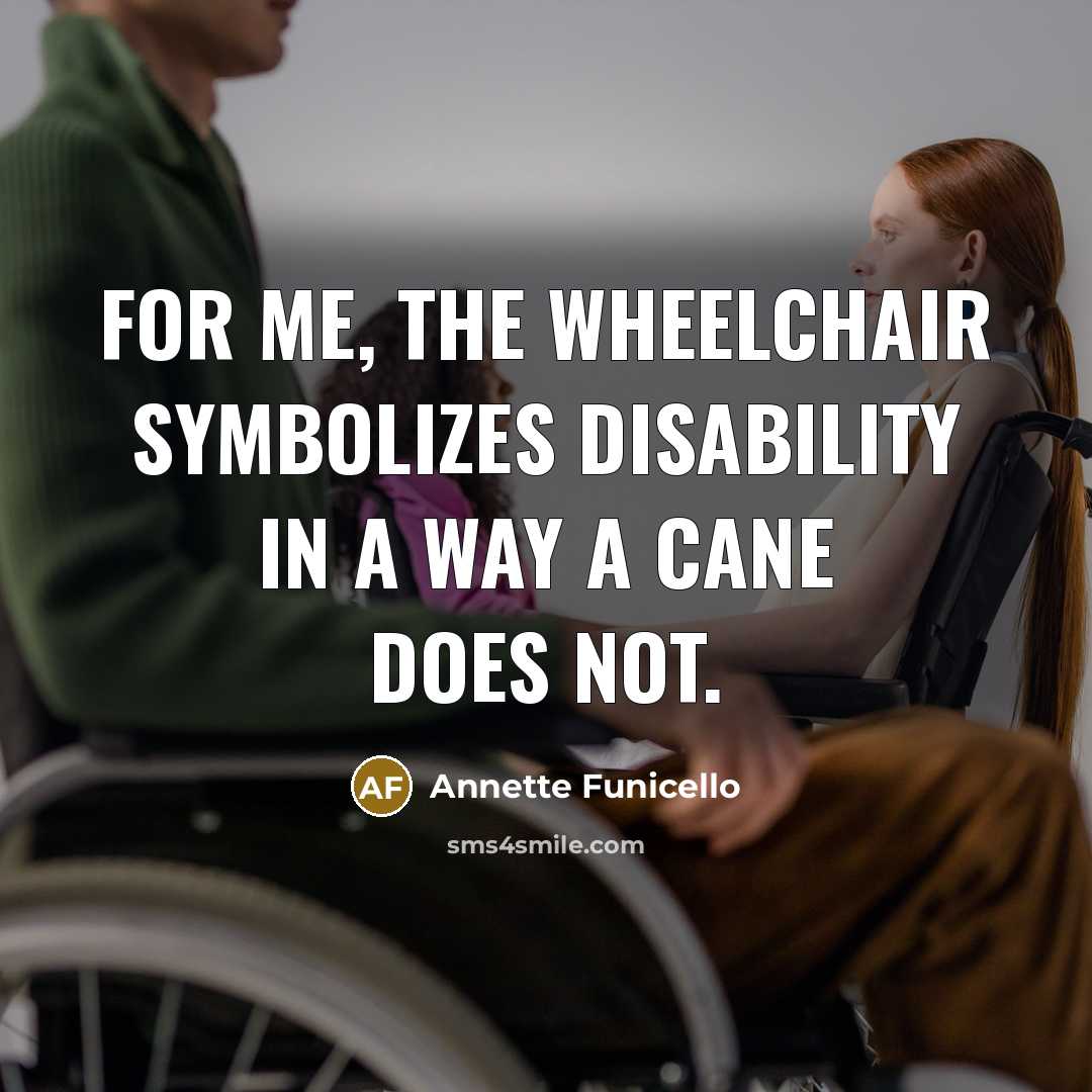 “For me, the wheelchair symbolizes disability in a way a cane does not.” quote by Annette Funicello