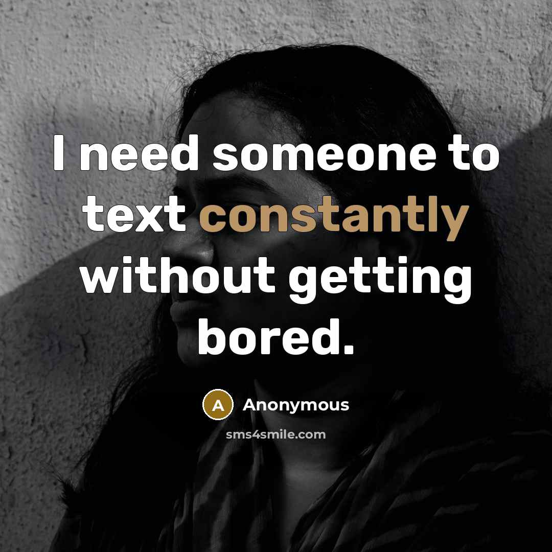 “I need someone to text constantly without getting bored.” quote by Anonymous