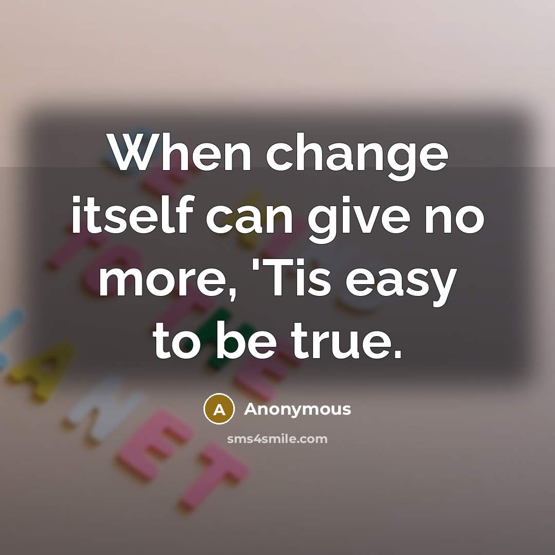 “When change itself can give no more, 'Tis easy to be true.” quote by Anonymous