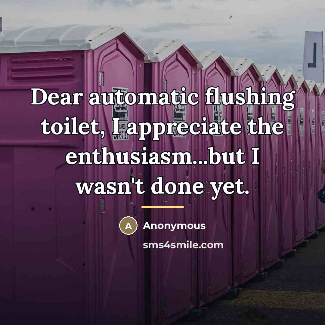 “Dear automatic flushing toilet, I appreciate the enthusiasm...but I wasn't…” quote by Anonymous