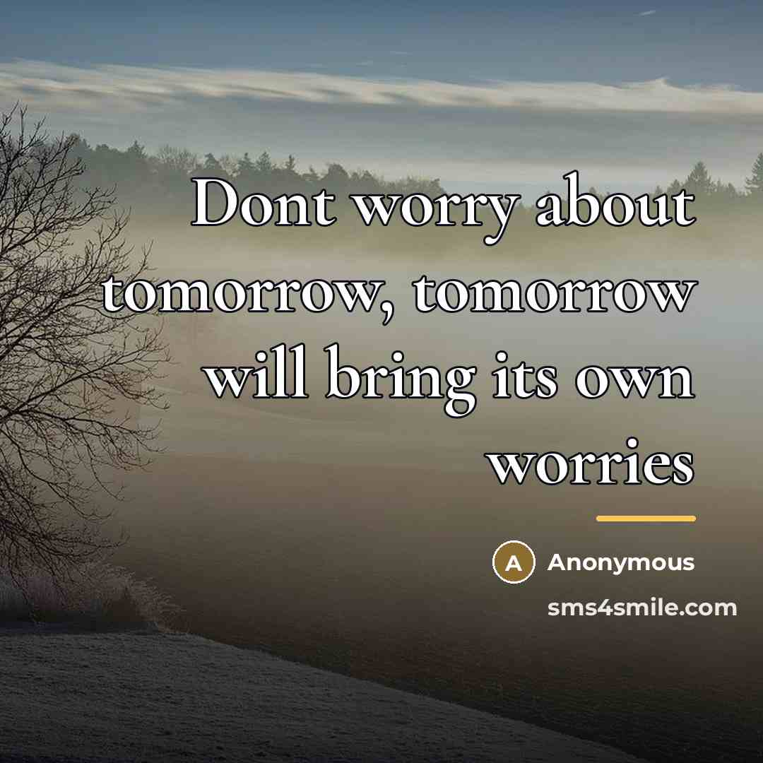 “Dont worry about tomorrow, tomorrow will bring its own worries…” quote by Anonymous