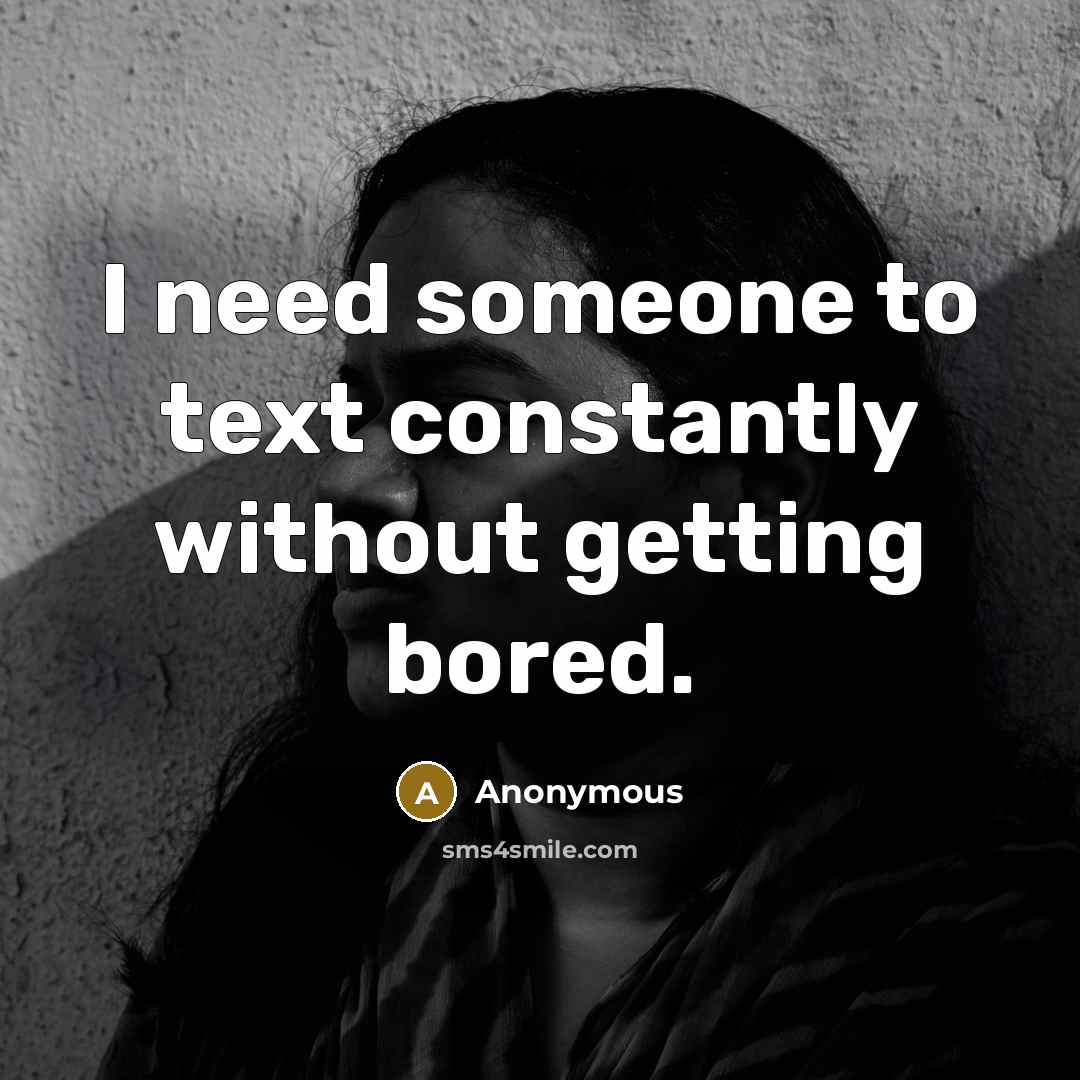 “I need someone to text constantly without getting bored.” quote by Anonymous