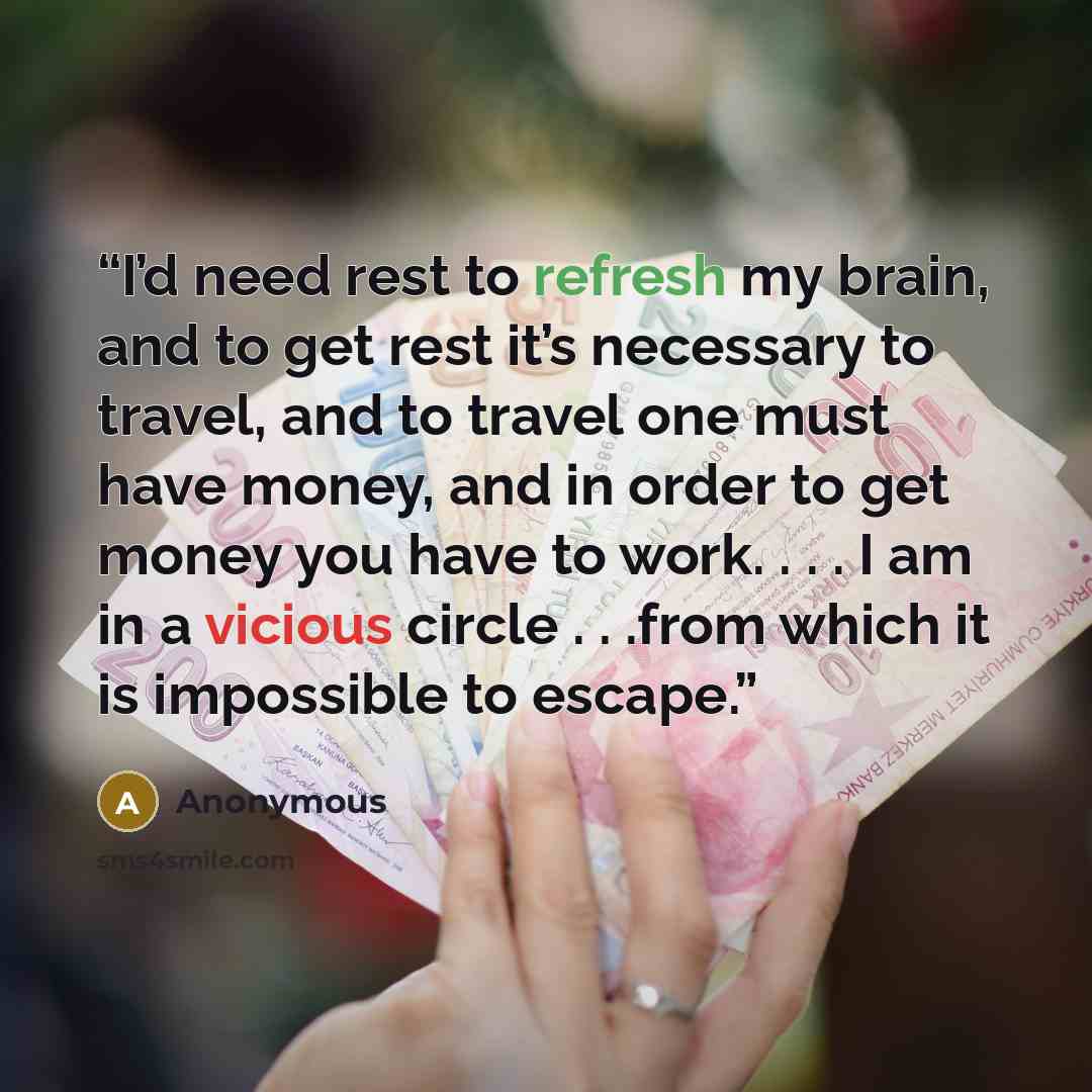 “I’d need rest to refresh my brain, and to get rest it’s necessary to travel, and to travel one must have money, and in order to get money you have to work. . . . I am in a vicious circle . . .from which it is impossible to escape.” quote by Anonymous