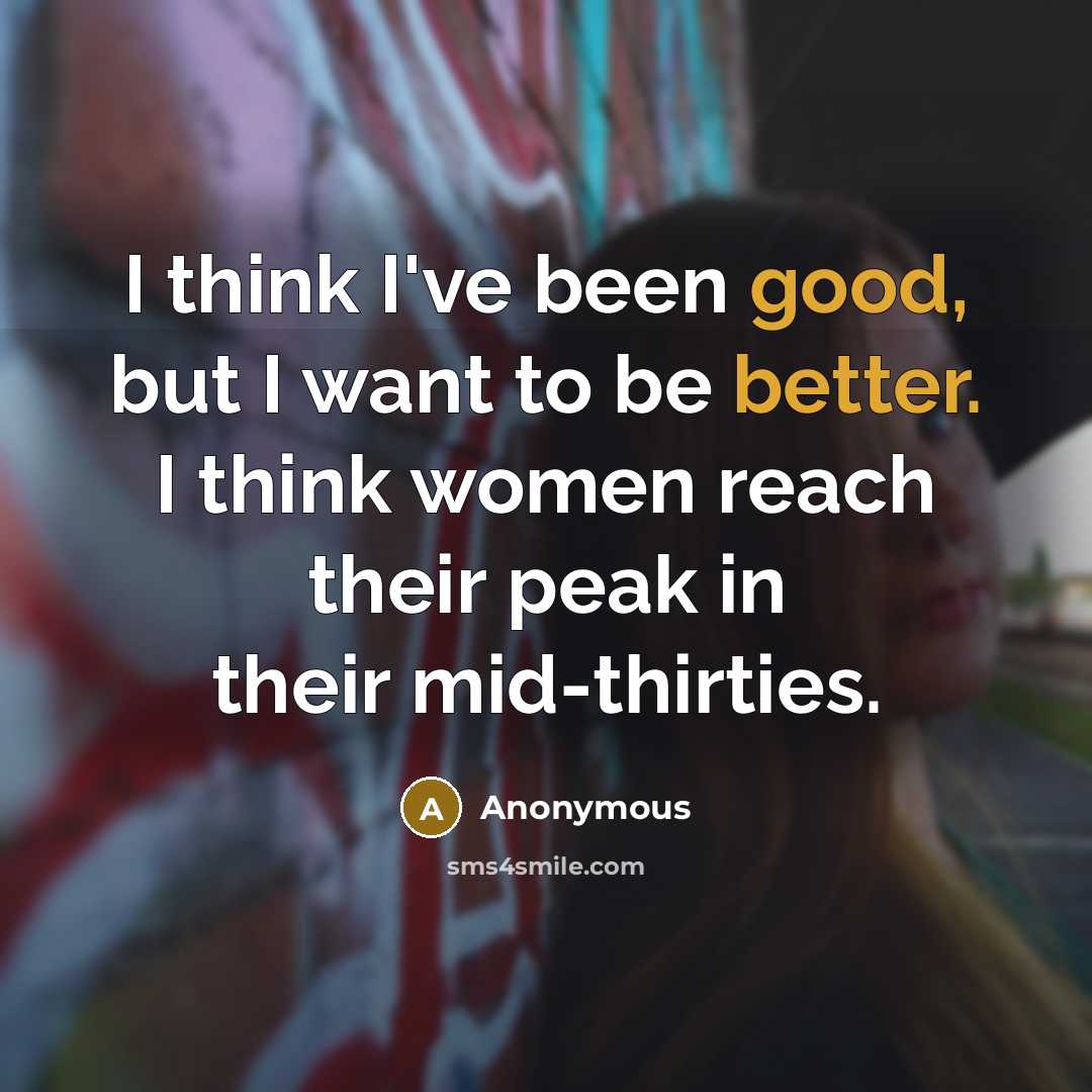 “I think I've been good, but I want to be better. I think women reach their peak in their mid-thirties.” quote by Anonymous