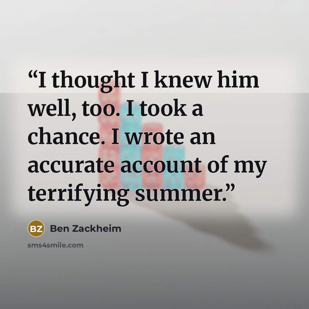 “I thought I knew him well, too. I took a chance. I wrote an accurate account of my terrifying summer.” quote by Ben Zackheim