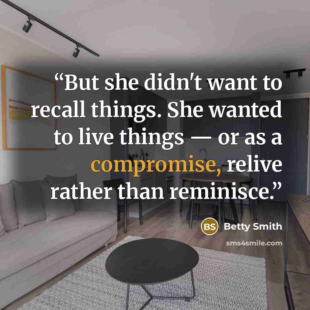 “But she didn't want to recall things. She wanted to live things — or as a compromise, relive rather than reminisce.” quote by Betty Smith