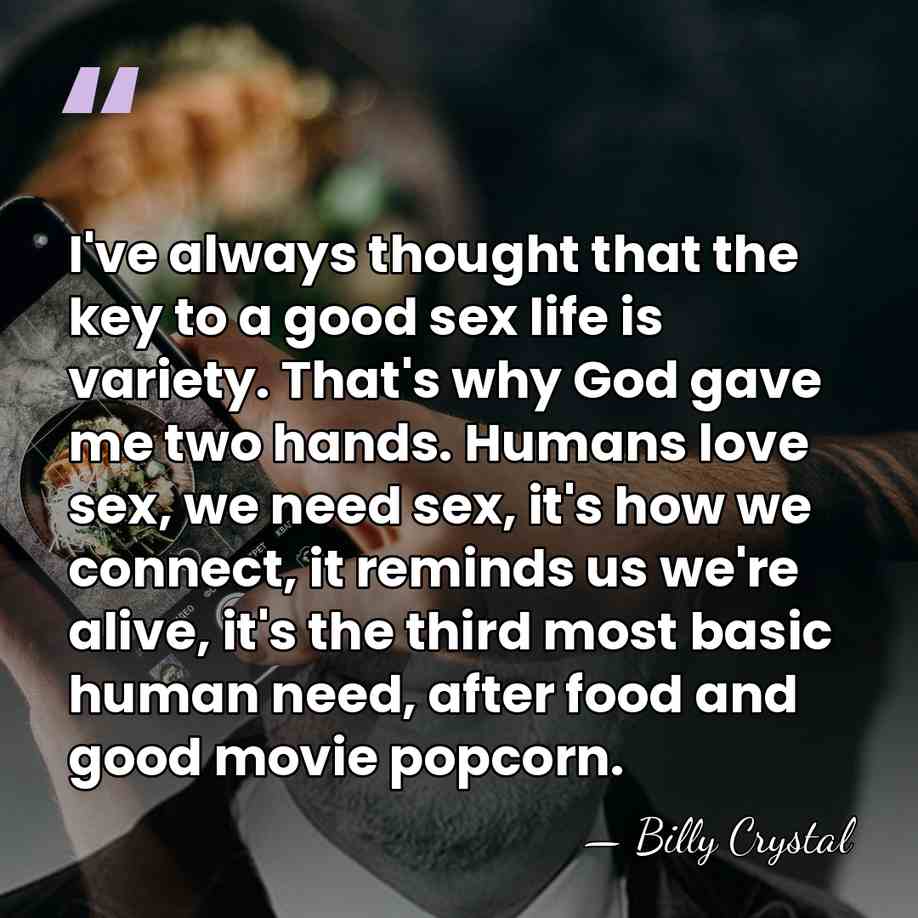 I've always thought that the key to a good sex life is&hellip; - Billy Crystal