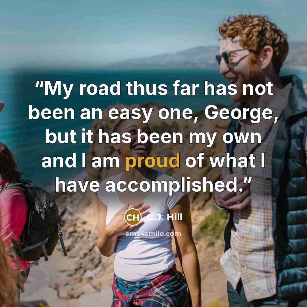“My road thus far has not been an easy one, George, but it has been my own and I am proud of what I have accomplished.” quote by C.J. Hill