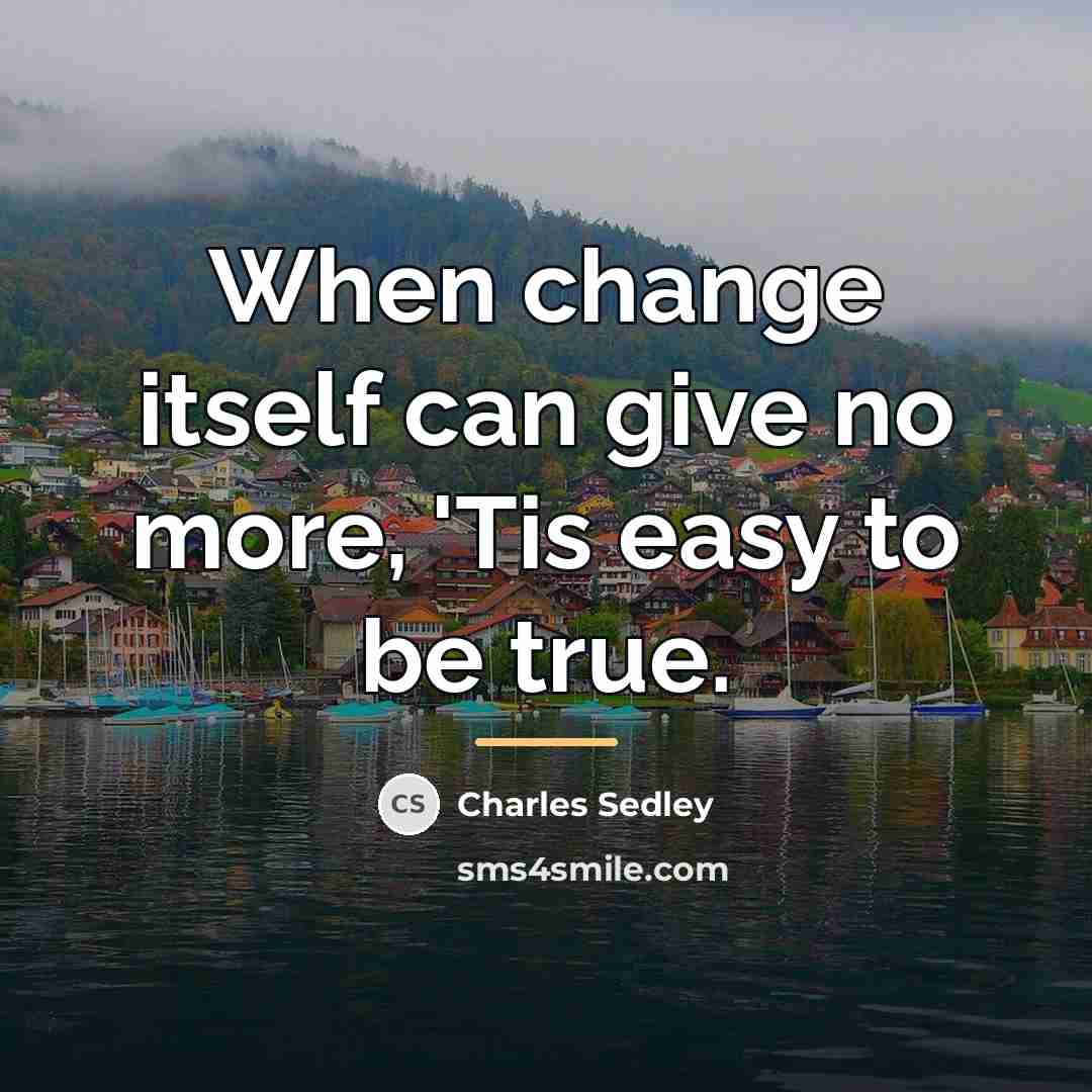 “When change itself can give no more, 'Tis easy to be true.” quote by Anonymous