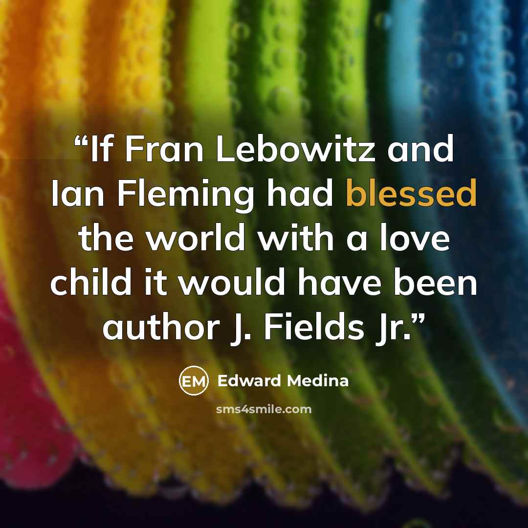 “If Fran Lebowitz and Ian Fleming had blessed the world with a love child it would have been author J. Fields Jr.” quote by Edward Medina