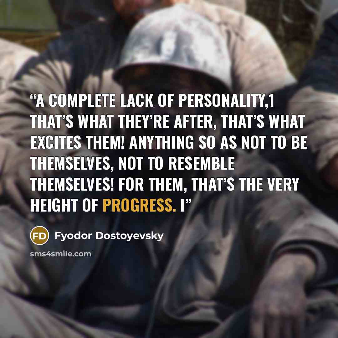 “A complete lack of personality,1 that’s what they’re after, that’s what excites them! Anything so as not to be themselves, not to resemble themselves! For them, that’s the very height of progress. I” quote by Fyodor Dostoyevsky