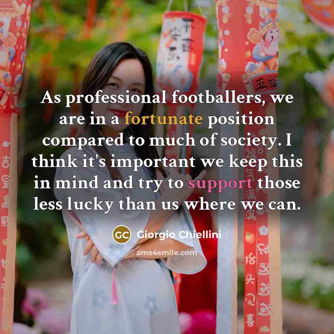 “As professional footballers, we are in a fortunate position compared to much of society. I think it's important we keep this in mind and try to support those less lucky than us where we can.” quote by Giorgio Chiellini