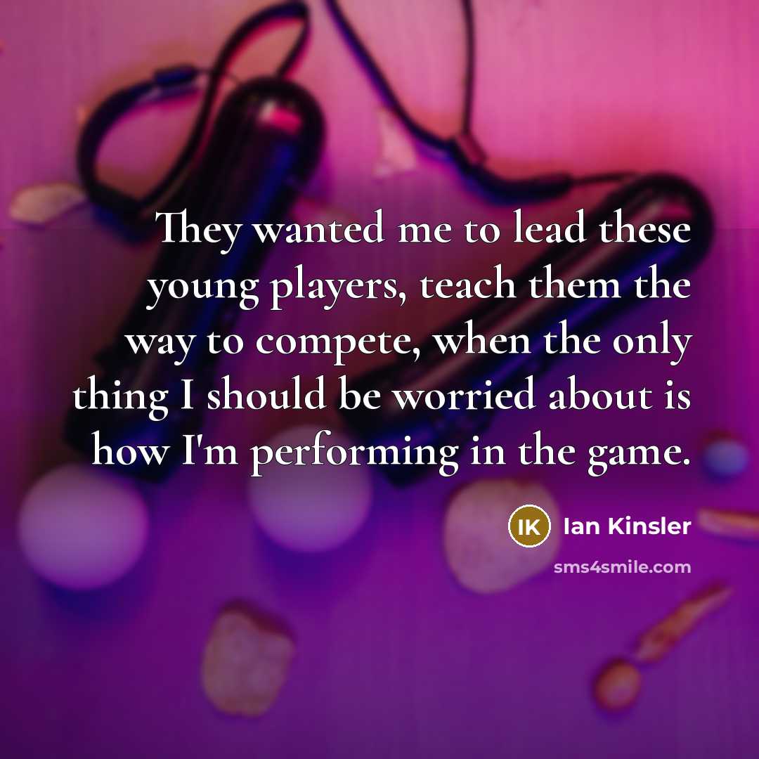 “They wanted me to lead these young players, teach them the way to compete, when the only thing I should be worried about is how I'm performing in the game.” quote by Ian Kinsler