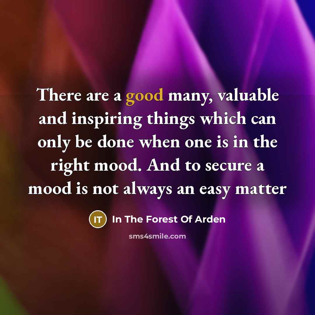 “There are a good many, valuable and inspiring things which can only be done when one is in the right mood. And to secure a mood is not always an easy matter” quote by In The Forest Of Arden