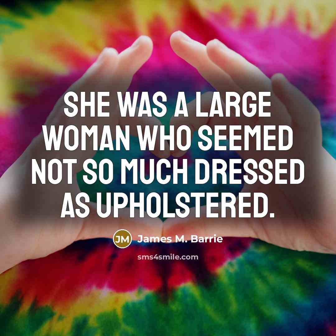 “She was a large woman who seemed not so much…” quote by James M. Barrie