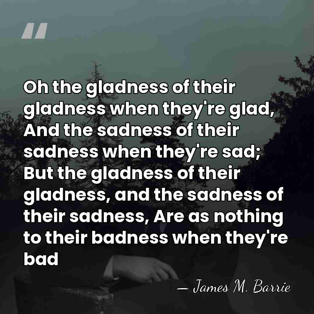 Oh the gladness of their gladness when they're glad, And the sadness&hellip; - James M. Barrie