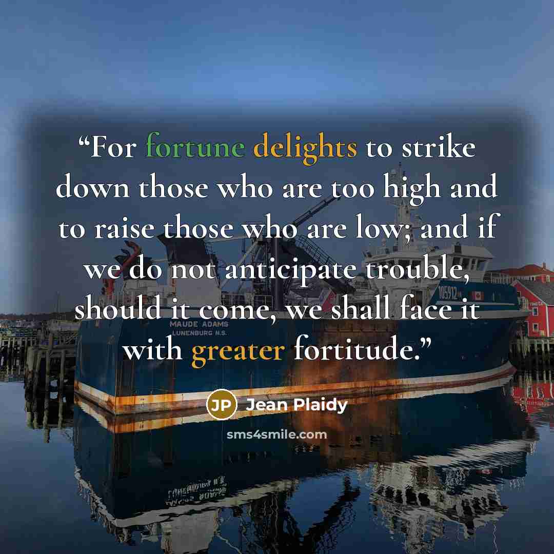 “For fortune delights to strike down those who are too high and to raise those who are low; and if we do not anticipate trouble, should it come, we shall face it with greater fortitude.” quote by Jean Plaidy