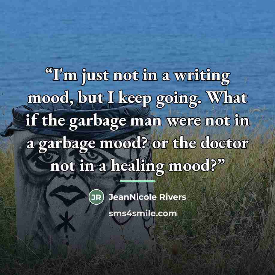 “I'm just not in a writing mood, but I keep going. What if the garbage man were not in a garbage mood? or the doctor not in a healing mood?” quote by JeanNicole Rivers
