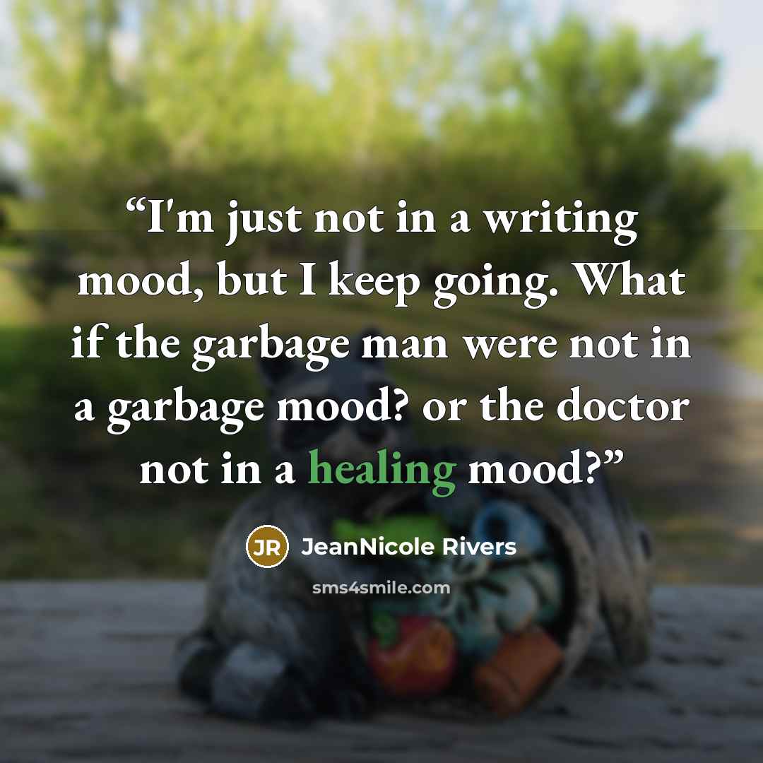 “I'm just not in a writing mood, but I keep going. What if the garbage man were not in a garbage mood? or the doctor not in a healing mood?” quote by JeanNicole Rivers