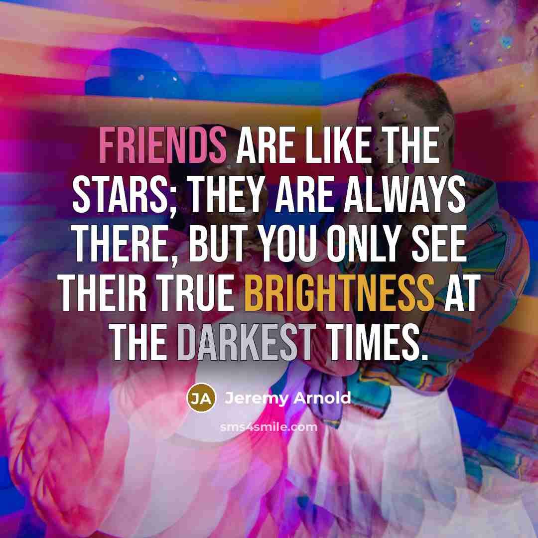“Friends are like the stars; they are always there, but you only see their true brightness at the darkest times.” quote by Jeremy Arnold