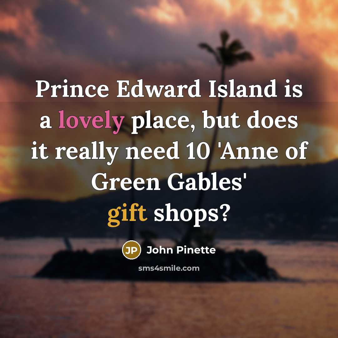 “Prince Edward Island is a lovely place, but does it really need 10 'Anne of Green Gables' gift shops?” quote by John Pinette