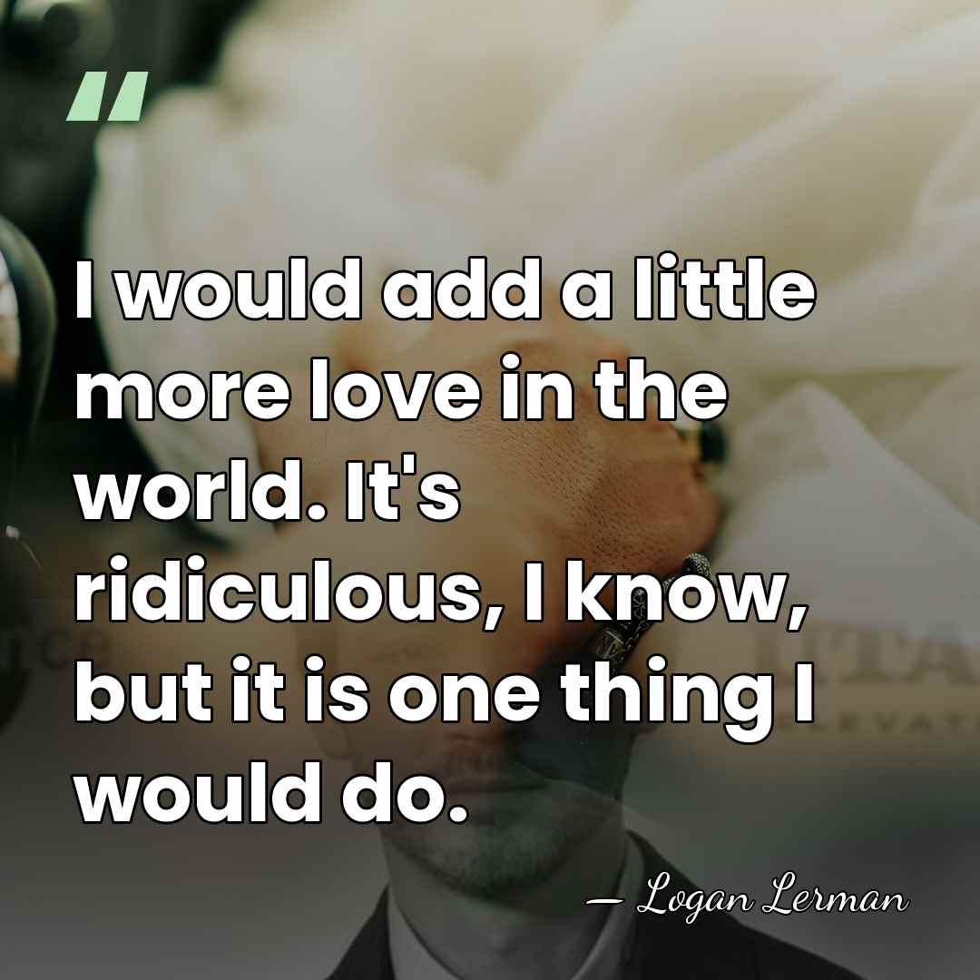 I would add a little more love in the world. It's ridiculous,&hellip; - Logan Lerman