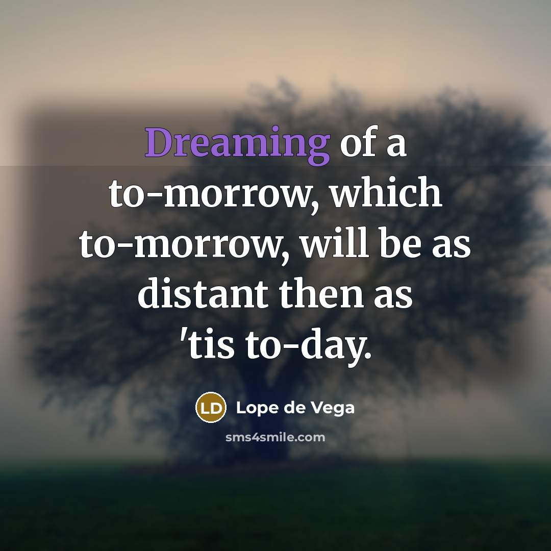 “Dreaming of a to-morrow, which to-morrow, will be as distant then as 'tis to-day.” quote by Lope De Vega