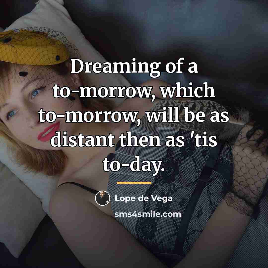 “Dreaming of a to-morrow, which to-morrow, will be as distant…” quote by Lope De Vega