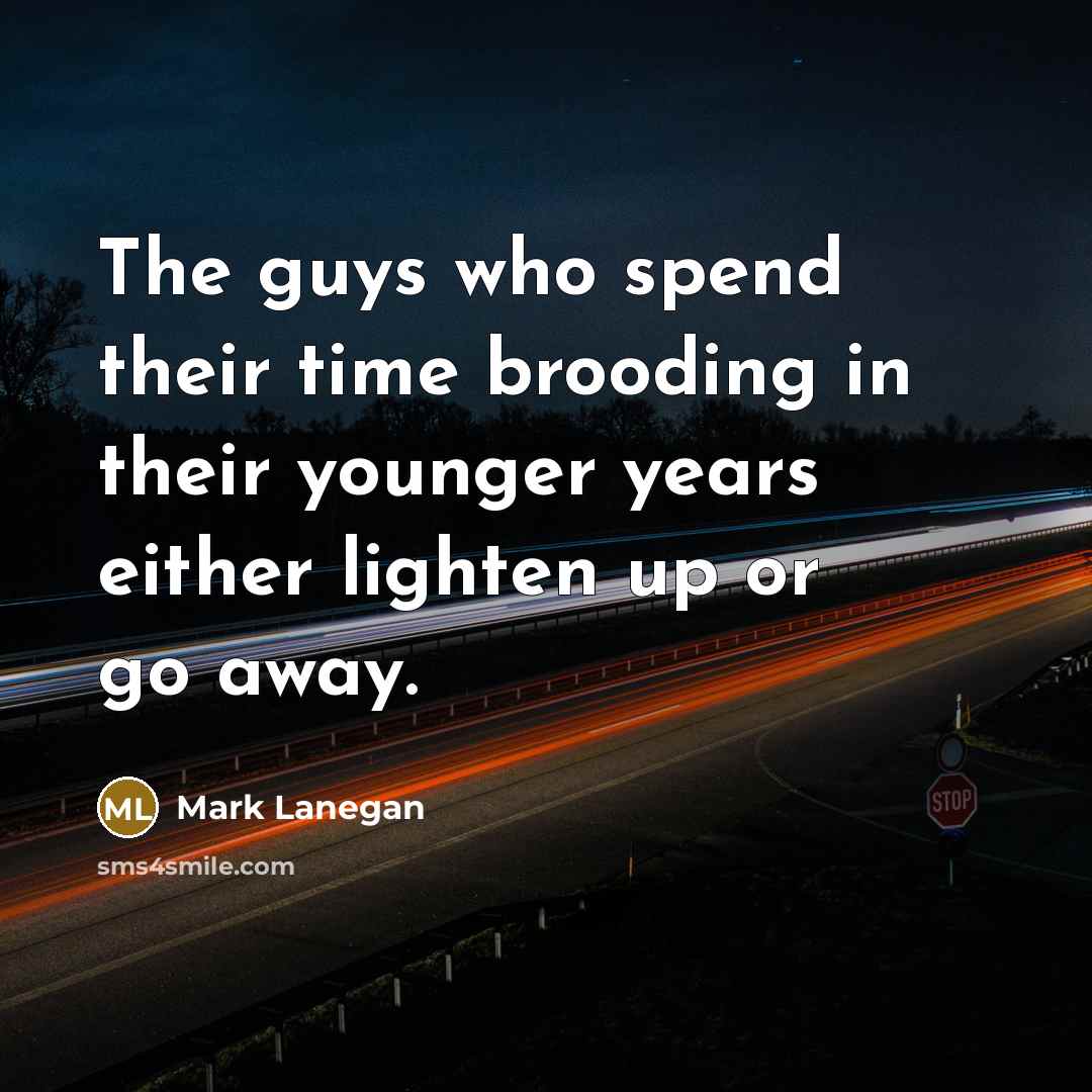 “The guys who spend their time brooding in their younger years either lighten up or go away.” quote by Mark Lanegan