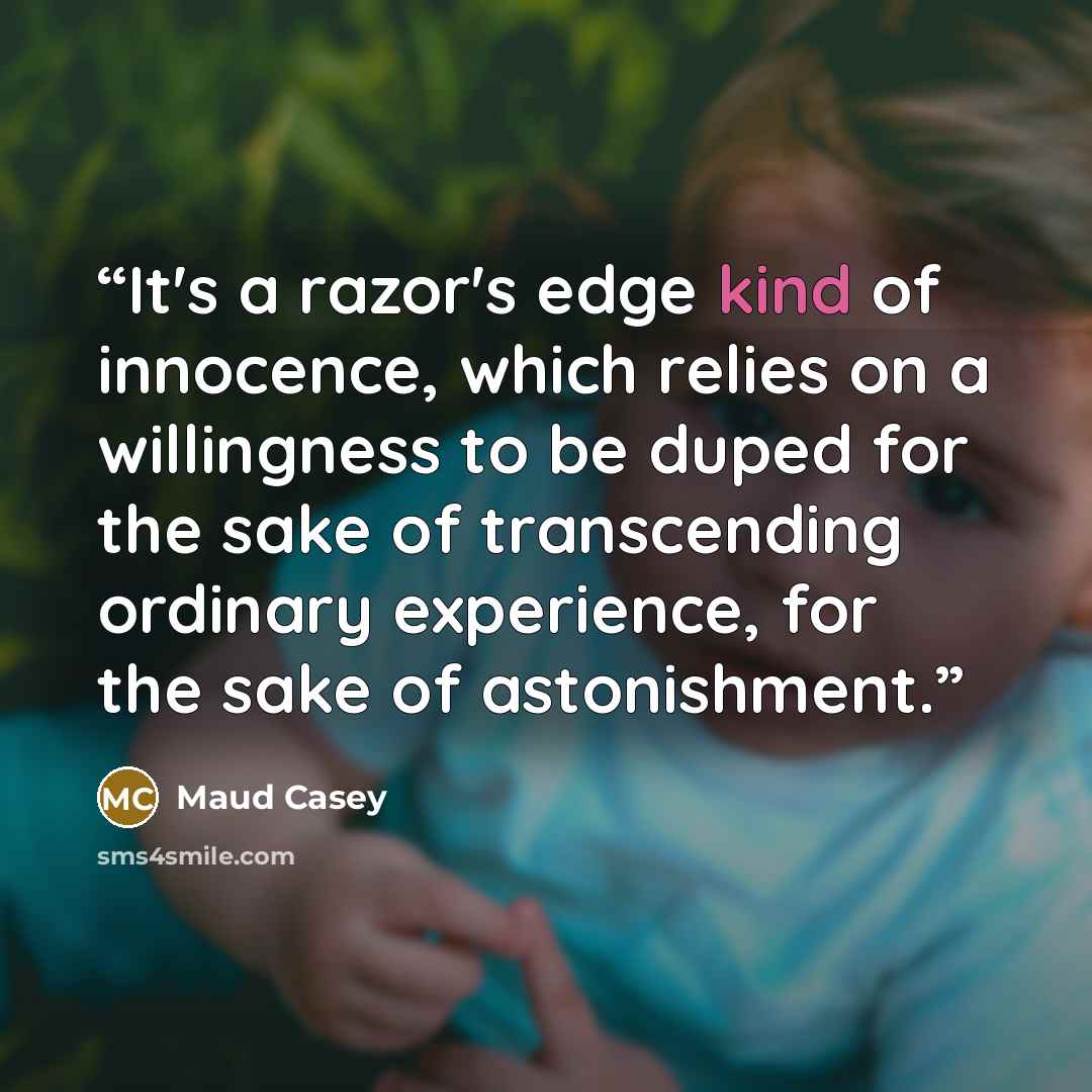 “It's a razor's edge kind of innocence, which relies on a willingness to be duped for the sake of transcending ordinary experience, for the sake of astonishment.” quote by Maud Casey