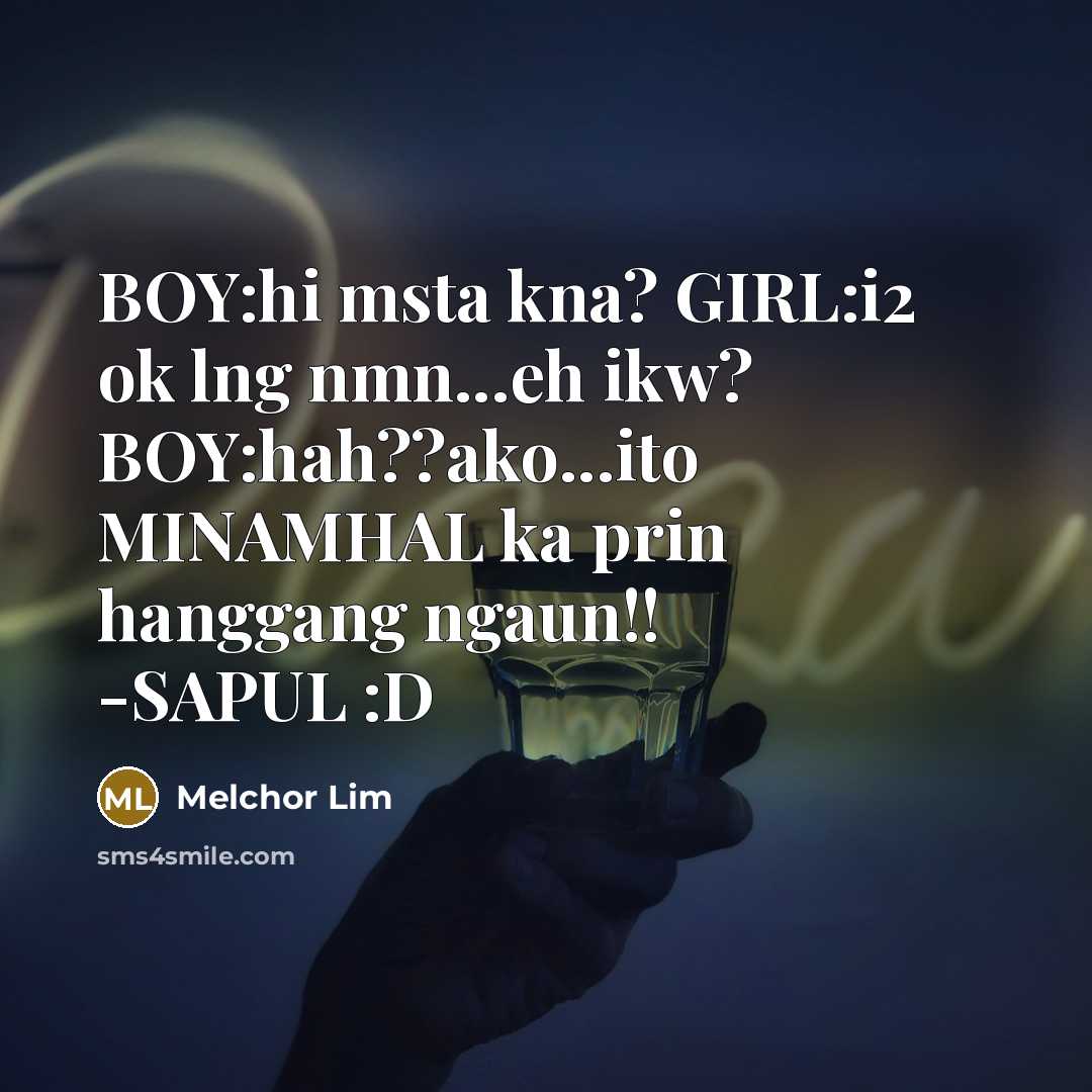 “BOY:hi msta kna? GIRL:i2 ok lng nmn...eh ikw? BOY:hah??ako...ito MINAMHAL…” quote by Melchor Lim