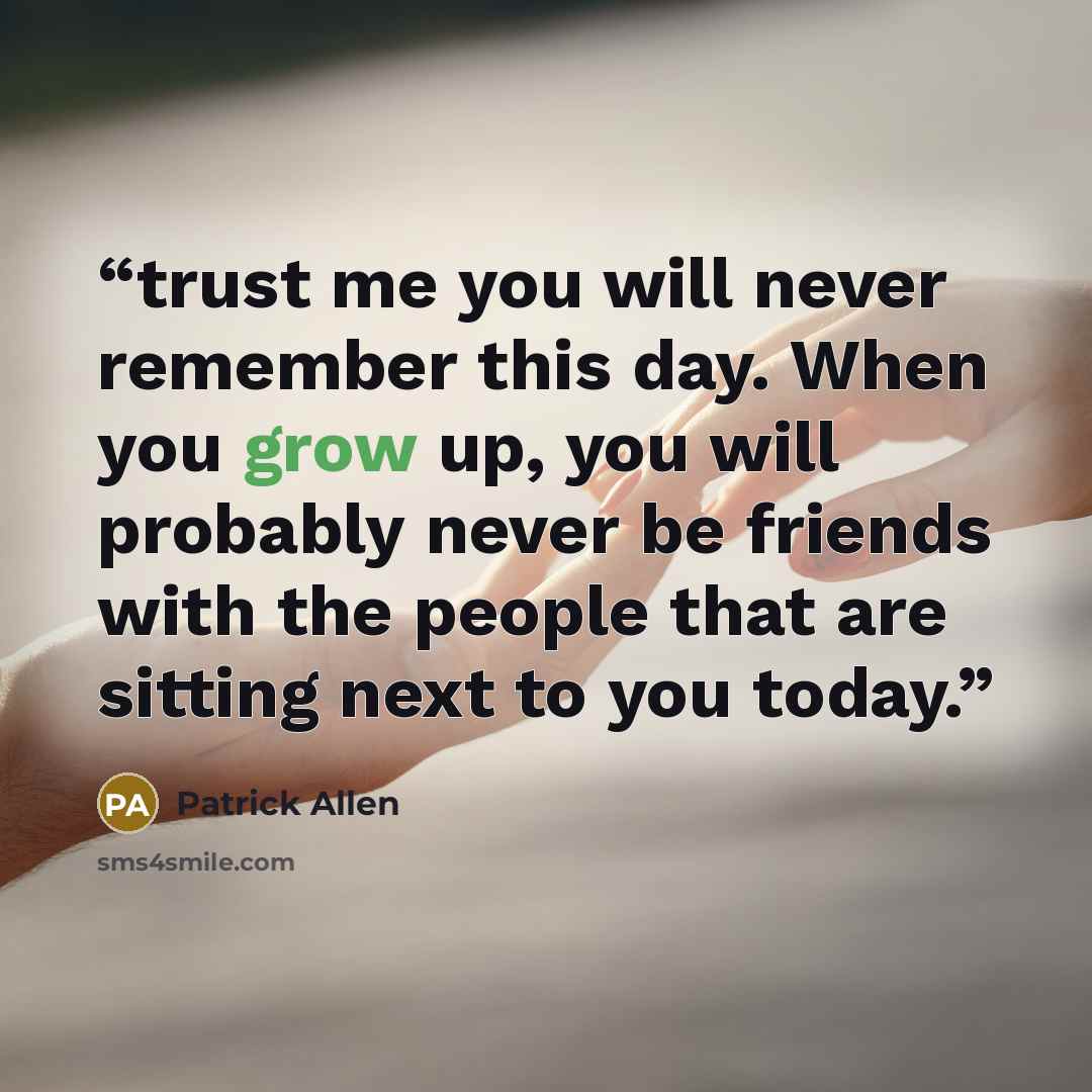 “trust me you will never remember this day. When you grow up, you will probably never be friends with the people that are sitting next to you today.” quote by Patrick Allen