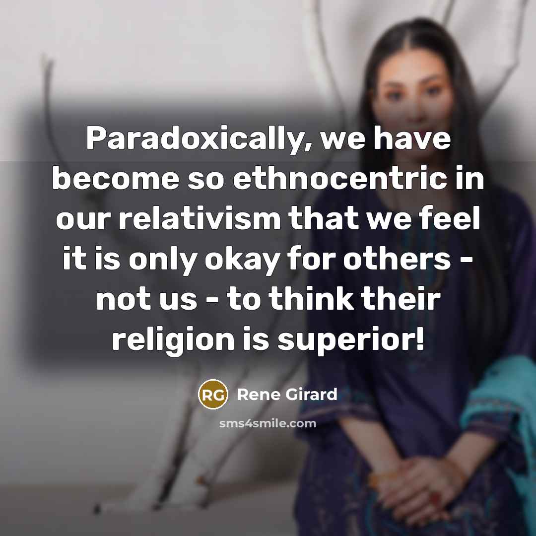 “Paradoxically, we have become so ethnocentric in our relativism that…” quote by Rene Girard