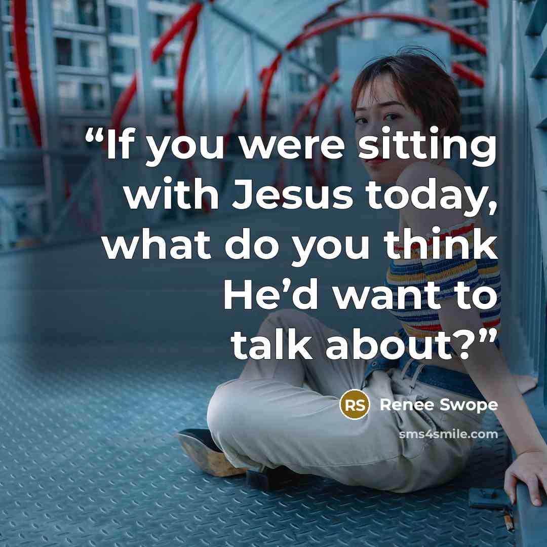 “If you were sitting with Jesus today, what do you think He’d want to talk about?” quote by Renee Swope
