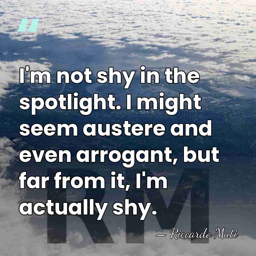 I'm not shy in the spotlight. I might seem austere and even&hellip; - Riccardo Muti