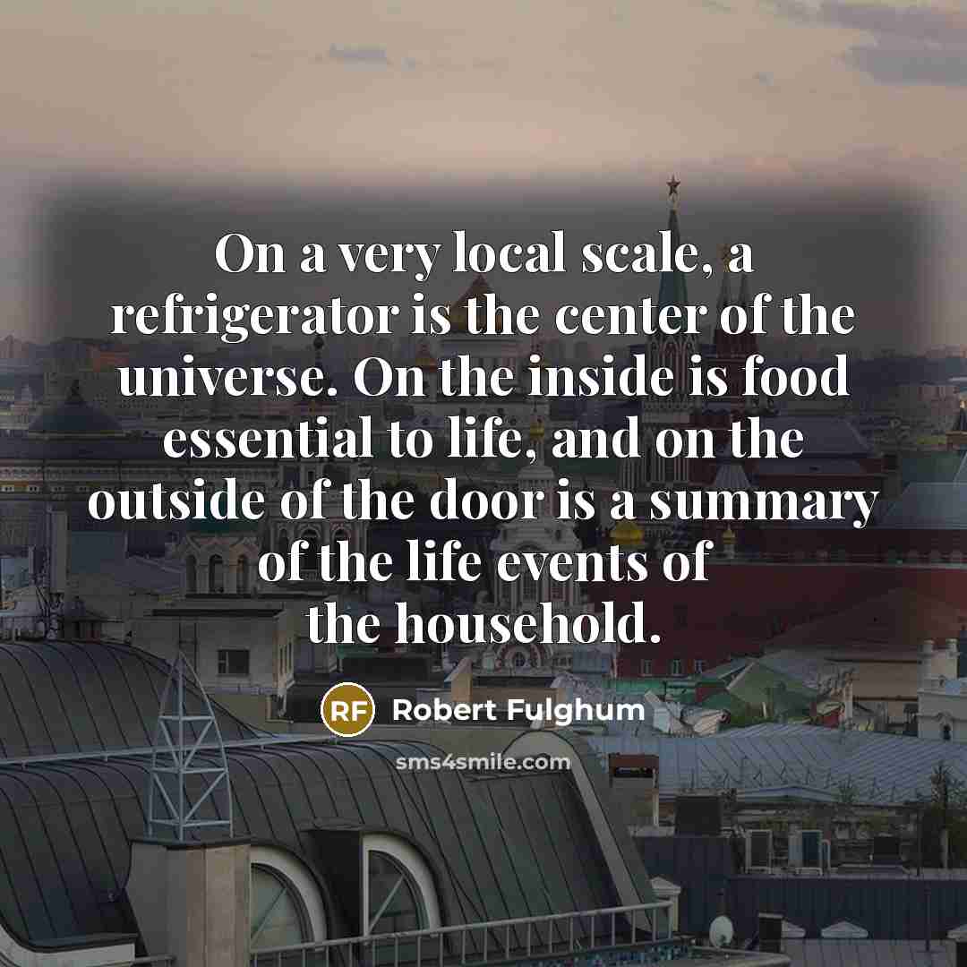 “On a very local scale, a refrigerator is the center…” quote by Robert Fulghum