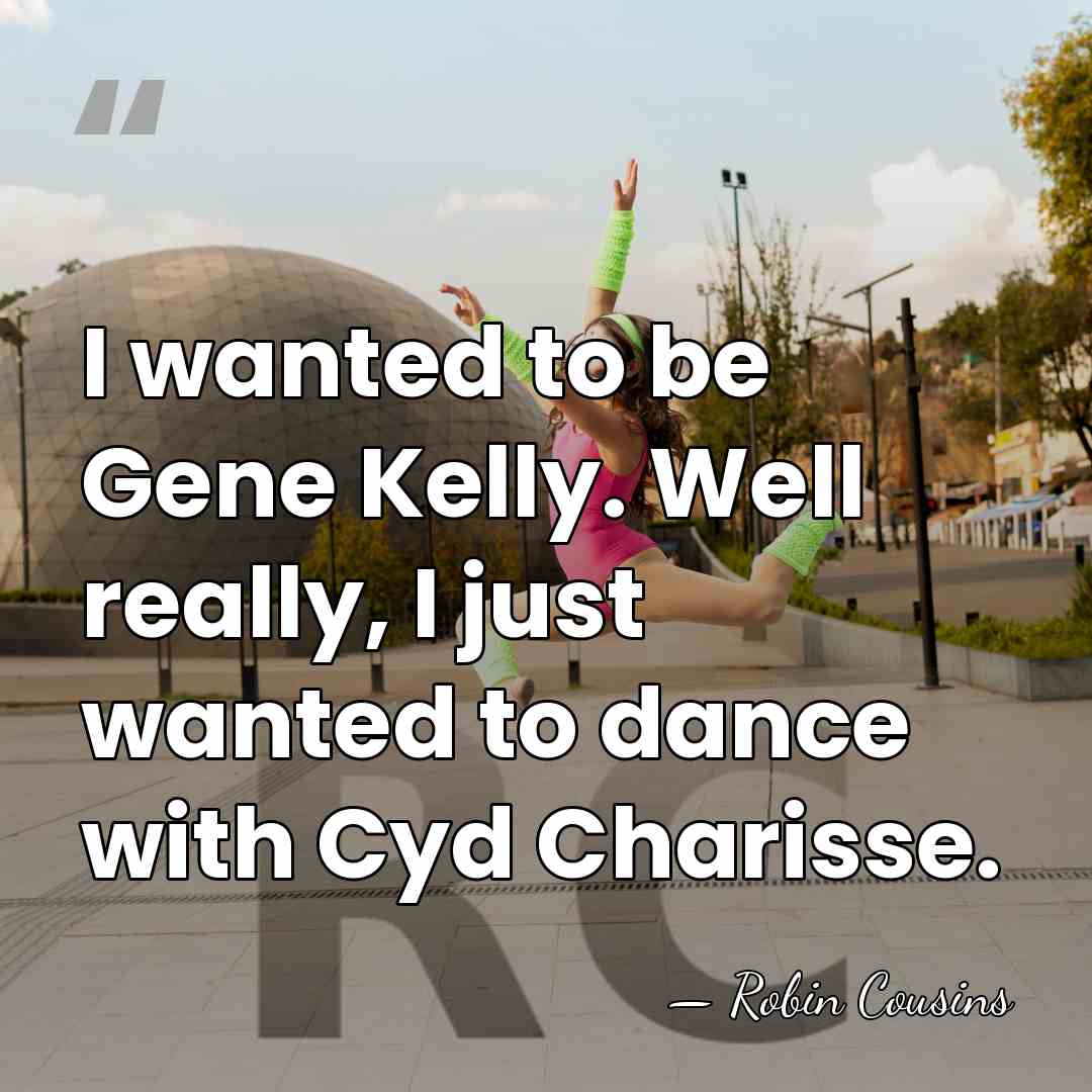 I wanted to be Gene Kelly. Well really, I just wanted to&hellip; - Robin Cousins