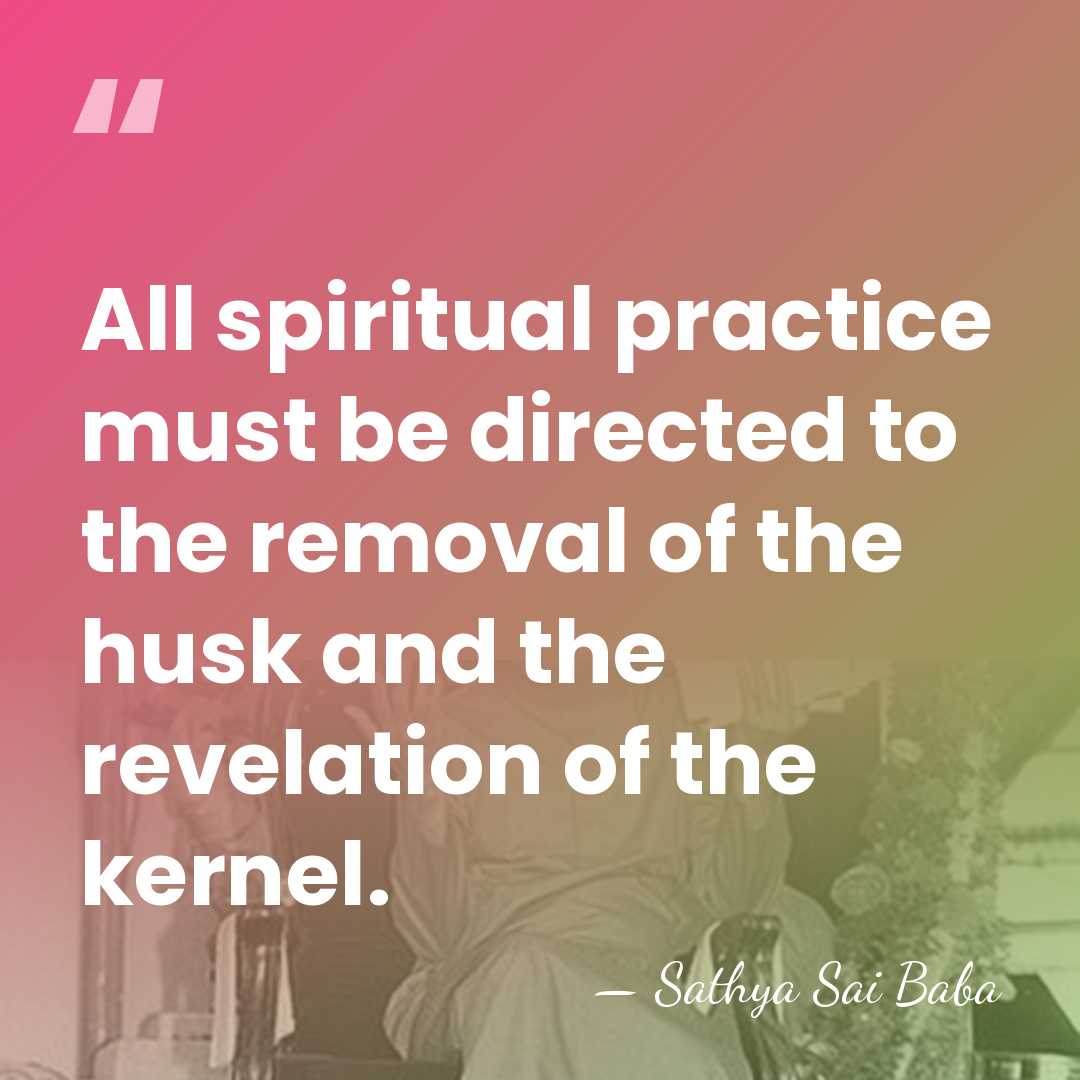 All spiritual practice must be directed to the removal of the husk&hellip; - Sathya Sai Baba