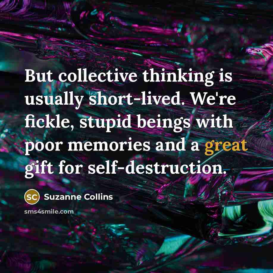 “But collective thinking is usually short-lived. We're fickle, stupid beings…” quote by Suzanne Collins