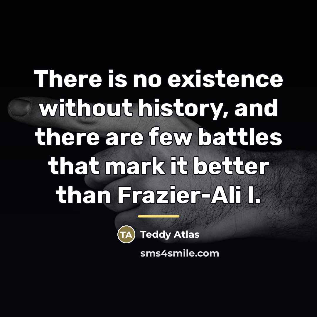 “There is no existence without history, and there are few…” quote by Teddy Atlas